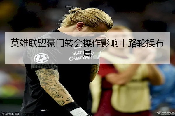英雄联盟豪门转会操作影响中路轮换布局（VSPORTS）
