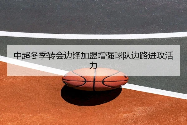 中超冬季转会边锋加盟增强球队边路进攻活力